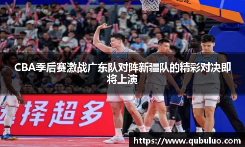 CBA季后赛激战广东队对阵新疆队的精彩对决即将上演